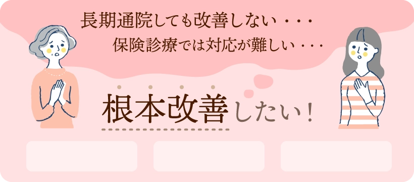ドクターショッピングを繰り返している、長期通院しても改善しない…、保険診療では改善が難しい、根本改善がしたい！